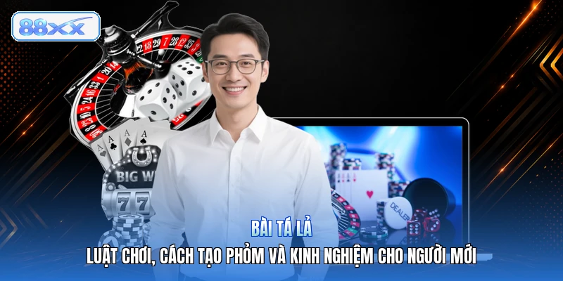 Bài Tá Lả – Luật Chơi, Cách Tạo Phỏm Và Kinh Nghiệm Cho Người Mới
